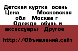 Детская куртка (осень) › Цена ­ 800 - Московская обл., Москва г. Одежда, обувь и аксессуары » Другое   